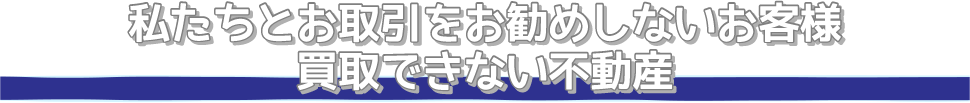 私たちとお取引をお勧めしないお客様、買取できない不動産