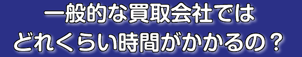 一般的な買取会社だとどれくらい時間がかかるの?