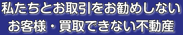 私たちとお取引をお勧めしないお客様、買取できない不動産