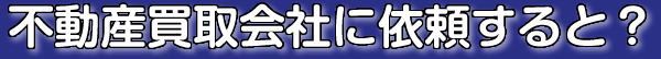 不動産買取会社に依頼すると?