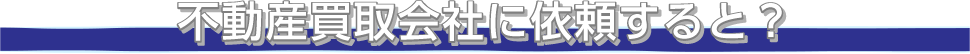 不動産買取会社に依頼すると?